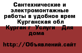 Сантехнические и электромонтажные работы в удобное врем. - Курганская обл., Курган г. Услуги » Для дома   